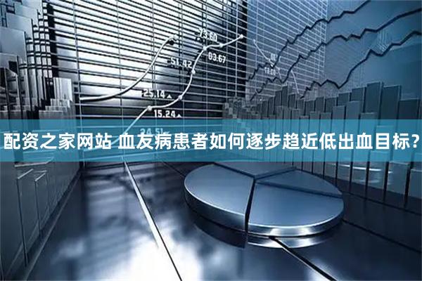 配资之家网站 血友病患者如何逐步趋近低出血目标？