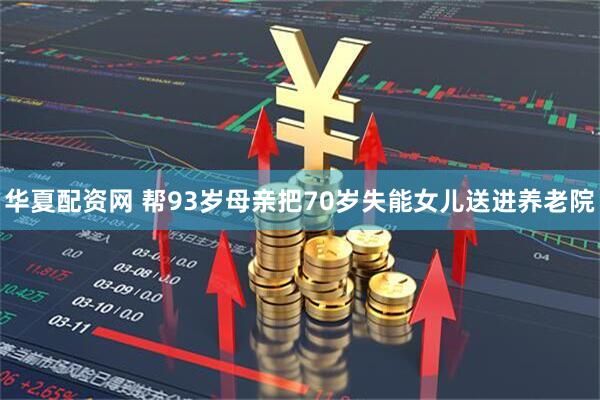 华夏配资网 帮93岁母亲把70岁失能女儿送进养老院