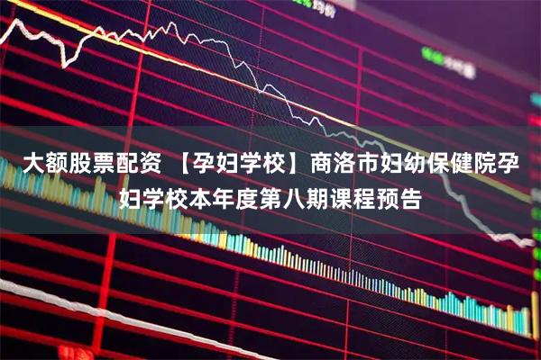 大额股票配资 【孕妇学校】商洛市妇幼保健院孕妇学校本年度第八期课程预告