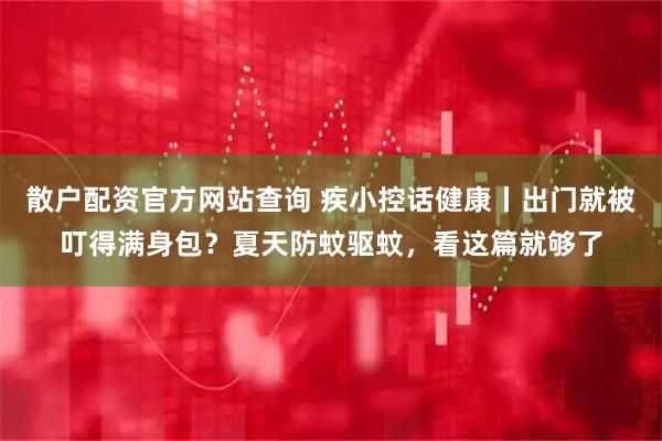 散户配资官方网站查询 疾小控话健康丨出门就被叮得满身包？夏天防蚊驱蚊，看这篇就够了
