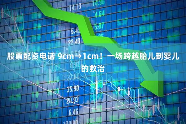 股票配资电话 9cm→1cm！一场跨越胎儿到婴儿的救治