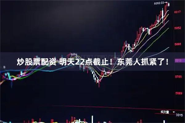 炒股票配资 明天22点截止！东莞人抓紧了！