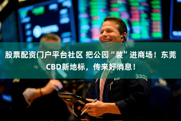 股票配资门户平台社区 把公园“装”进商场！东莞CBD新地标，传来好消息！